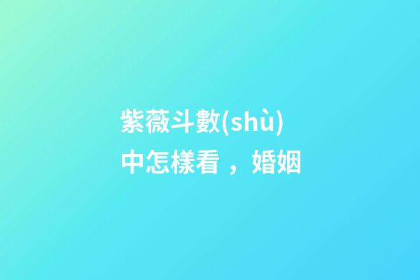 紫薇斗數(shù)中怎樣看，婚姻